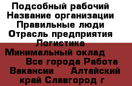 Подсобный рабочий › Название организации ­ Правильные люди › Отрасль предприятия ­ Логистика › Минимальный оклад ­ 30 000 - Все города Работа » Вакансии   . Алтайский край,Славгород г.